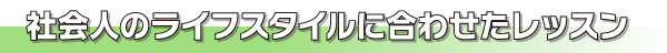 社会人のライフスタイルに合わせたレッスン